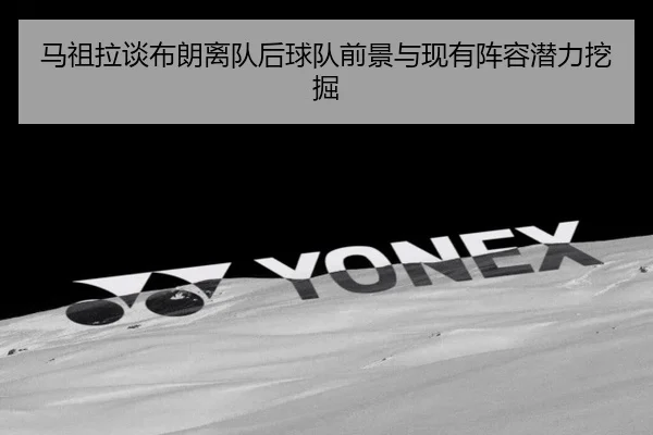马祖拉谈布朗离队后球队前景与现有阵容潜力挖掘